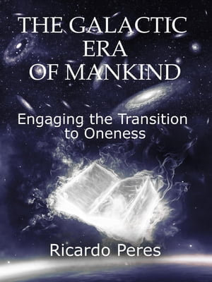 The Galactic Era of Mankind : Engaging the Transition to Oneness - Ricardo Peres