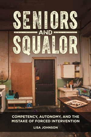 Seniors and Squalor : Competency, Autonomy, and the Mistake of Forced Intervention - Lisa Johnson