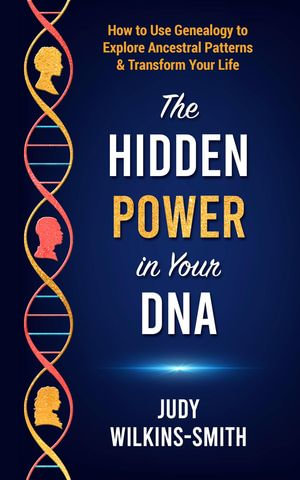 The Hidden Power in Your DNA : How to Use Genealogy to Explore Ancestral Patterns & Transform Your Life - Judy Wilkins-Smith