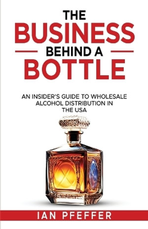 The Business Behind a Bottle : An Insider's Guide to Wholesale Alcohol Distribution in the USA - Ian Pfeffer