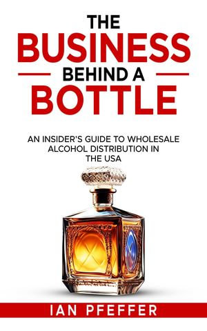 The Business Behind a Bottle : An Insider's Guide to Wholesale Alcohol Distribution in the USA - Ian Pfeffer