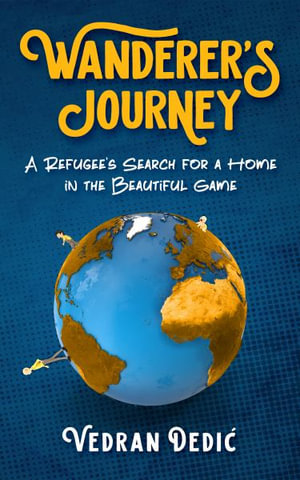 Wanderer's Journey : A Refugee's Search For a Home in the Beautiful Game - Vedran Dedic