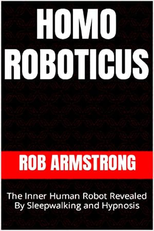 Homo Roboticus: The Inner Human Robot Revealed By Sleepwalking and Hypnosis : The Spooky Series, #3 - Rob Armstrong