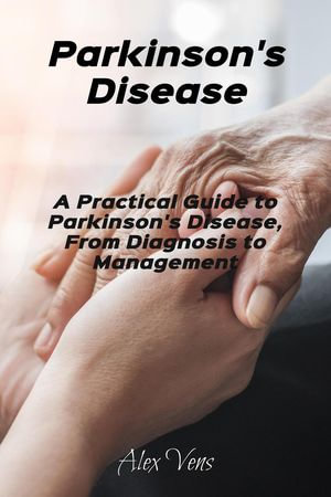 Parkinson's Disease : A Practical Guide to Parkinson's Disease, From Diagnosis to Management - Alex Vens