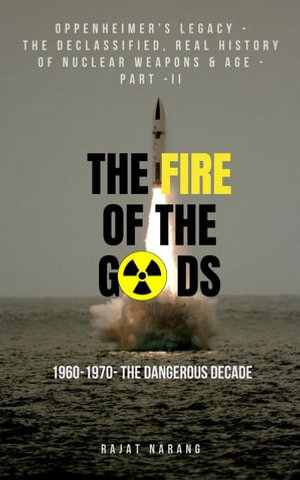 The Fire of the Gods: Oppenheimer's Legacy - The Declassified, Real History of Nuclear Weapons & Age - Part II - 1960 to 1970 - The Dangerous Decade : The Fire of the Gods, #2 - Rajat Narang