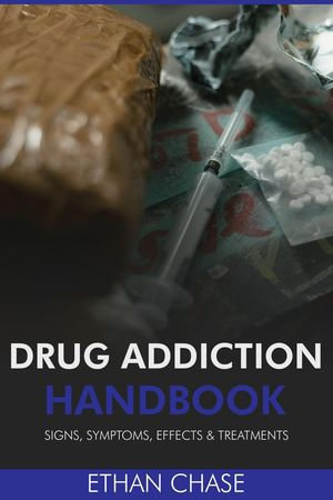 Drug Addiction Handbook : Signs, Symptoms, Effects & Treatments - Ethan Chase