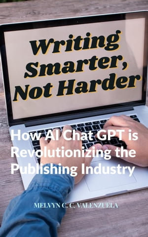Writing Smarter, Not Harder : How AI Chat GPT is Revolutionizing the Publishing Industry - MELVYN C.C. VALENZUELA