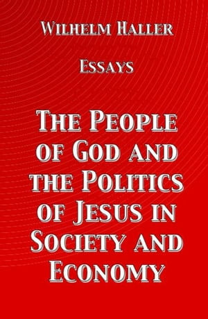 The People of God and the Politics of Jesus in Society and Economy : Essays by Wilhelm Haller - Wilhelm Haller