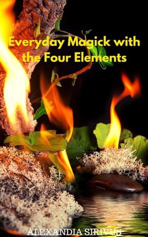 Everyday Magick with the Four Elements - Alexandia Sirivus