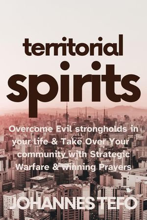 Territorial Spirits : Overcome Evil Strongholds in Your Life And Take Over Your Community With Strategic Warfare And Winning Prayers - Johannes Tefo