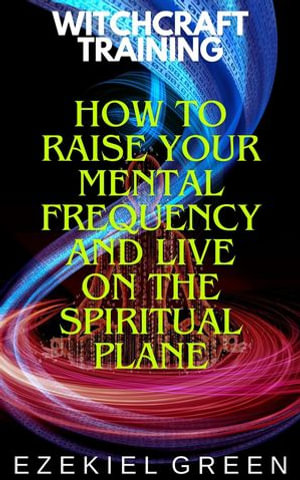 How to Raise Your Mental Frequency and Live on the Spiritual Plane : Witchcraft Training, #6 - Ezekiel Green