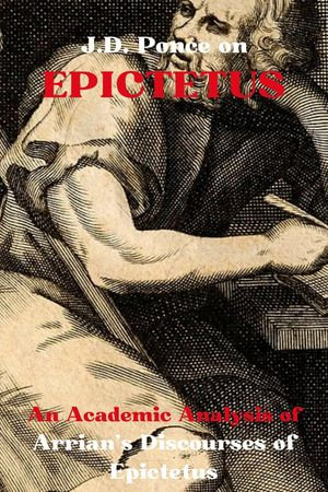 J.D. Ponce on Epictetus: An Academic Analysis of Arrian's Discourses of Epictetus : Stoicism Series, #2 - J.D. Ponce