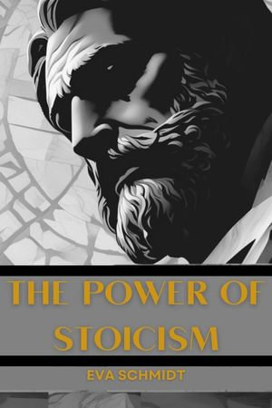 The Power of Stoicism - EVA SCHMIDT