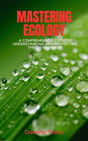 Mastering Ecology : A Comprehensive Guide to Understanding and Protecting the Environment - Dominic Front