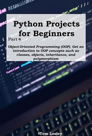 Python Projects for Beginners : Part 4. Object-Oriented Programming (OOP). Get an introduction to OOP concepts such as classes, objects, inheritance, and polymorphism - Tom Lesley
