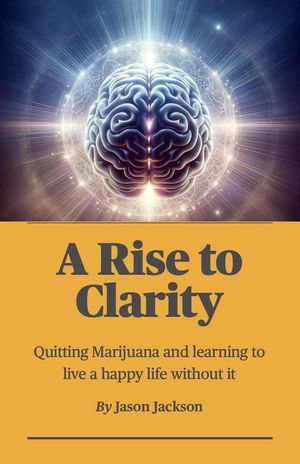 A Rise to Clarity - A Guide to Quitting Marijuana and Learning to Live a Happy Life Without It : A Rise to Clarity, #1 - Jason Jackson