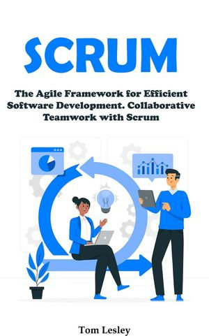 Scrum : The Agile Framework for Efficient Software Development. Collaborative Teamwork with Scrum - Tom Lesley