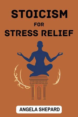 Stoicism for Stress Relief - ANGELA SHEPARD