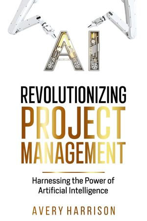 Revolutionizing Project Management Harnessing the Power of Artificial Intelligence - Avery Harrison