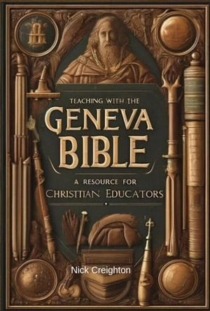 Teaching with the Geneva Bible : A Resource for Christian Educators - Unlock the Historical Insights for Today's Classroom - Nick Creighton