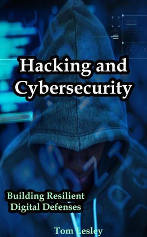 Hacking and Cybersecurity : Building Resilient Digital Defenses - Tom Lesley