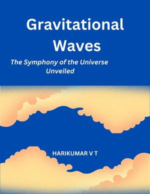 Gravitational Waves : The Symphony of the Universe Unveiled - HARIKUMAR V T