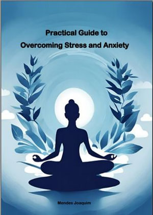 Practical Guide to Overcoming Stress and Anxiety - Mendes Joaquim