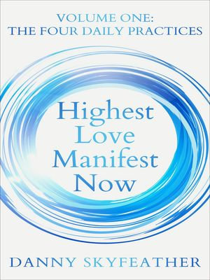 Highest Love Manifest Now: Volume One: The Four Daily Practices : Highest Love Manifest Now, #1 - Danny Skyfeather