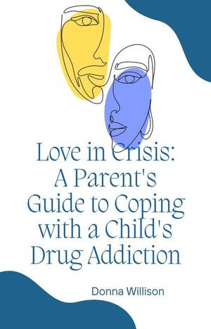 Love in Crisis : A Parent's Guide to Coping with a Child's Drug Addiction - Donna Willison