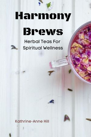 Harmony Brews : Herbal Teas For Spiritual Wellness - Kathrine-Anne Hill