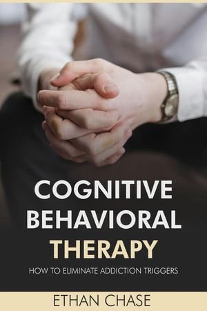 Cognitive Behavioral Therapy : How To Eliminate Addiction Triggers - Ethan Chase