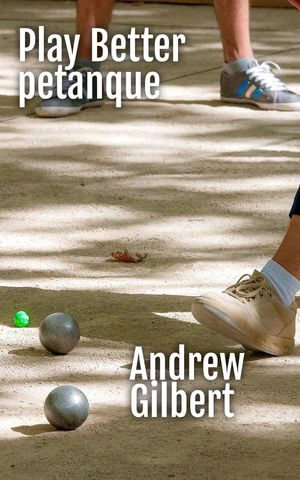 Play Better Petanque - Andrew Gilbert