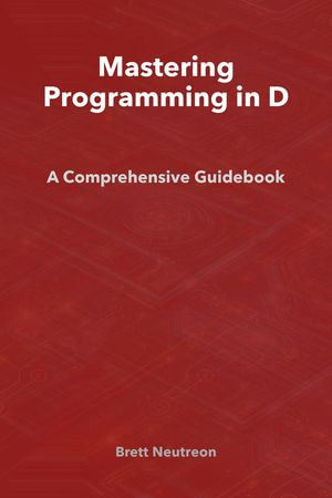 Mastering Programming in D : A Comprehensive Guidebook - Brett Neutreon