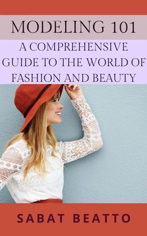 Modeling 101 : A Comprehensive Guide to the World of Fashion and Beauty - Sabat Beatto