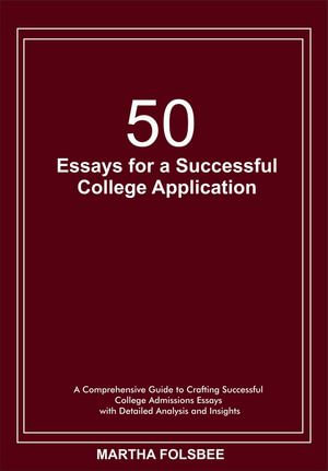 50 Essays for a Successful College Application : A Comprehensive Guide to Crafting Successful College Admissions Essays with Detailed Analysis and Insights - Martha Folsbee