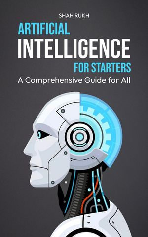 Artificial Intelligence for Starters : A Comprehensive Guide for All - Shah Rukh