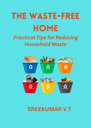 The Waste-Free Home : Practical Tips for Reducing Household Waste - SREEKUMAR V T