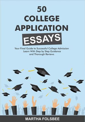 50 College Application Essays : Your Final Guide to Successful College Admissions Essays with Step-by-Step Guide and Thorough Reviews - Martha Folsbee