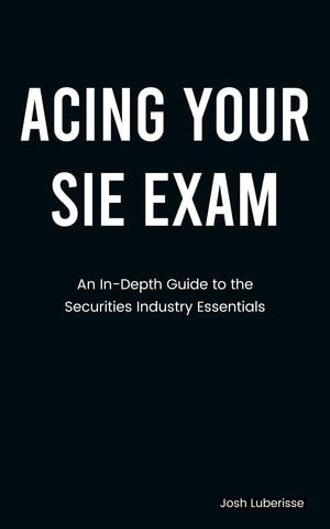 Acing Your SIE Exam : An In-Depth Guide to Securities Industry Essentials - Josh Luberisse