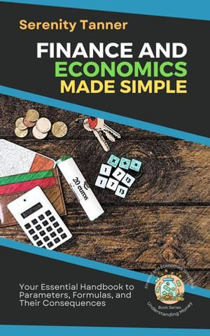 Finance and Economics Made Simple: Your Essential Handbook to Parameters, Formulas, and Their Consequences : Understanding Money: Finance and Economics Simplified, #1 - Serenity Tanner