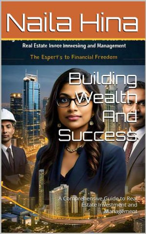 Building Wealth And Success A Comprehensive Guide to Real Estate Investment and Management - Naila Hina