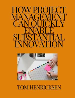 How Project Management Can Quickly Enable Substantial Innovation - Tom Henricksen