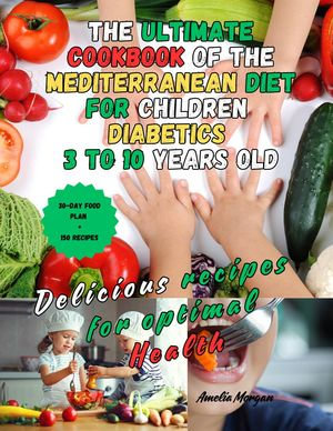 The Definitive Cookbook of the Mediterranean Diet for Diabetic Children 3 to 10 years old Delicious Recipes for Optimal Health - Amelia Morgan