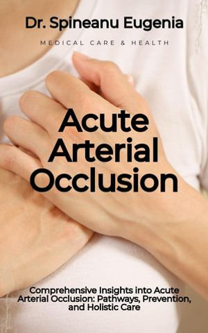 Comprehensive Insights into Acute Arterial Occlusion : Pathways, Prevention, and Holistic Care - Dr. Spineanu Eugenia