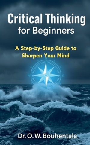 Critical Thinking for Beginners : A Step-by-Step Guide to Sharpen Your Mind - Dr Bouhentala