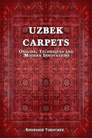 Uzbek Carpets. Origins, techniques and modern innovations - Khurshid Tukhtaev
