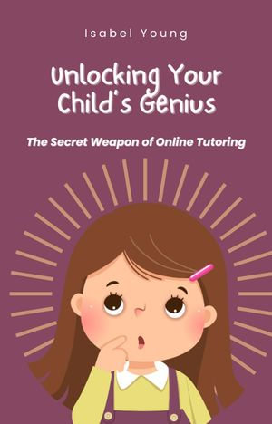 Unlock Your Child's Genius - The Secret Weapon of Online Tutoring - Isabel Young