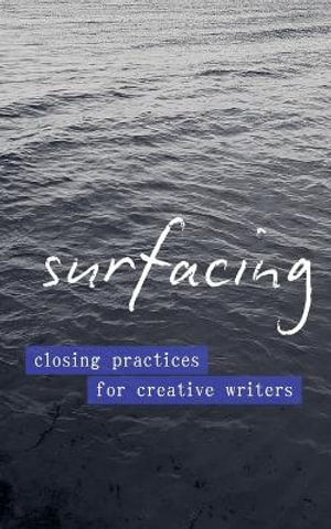 Surfacing : Closing Practices for Creative Writers - Emily Stoddard