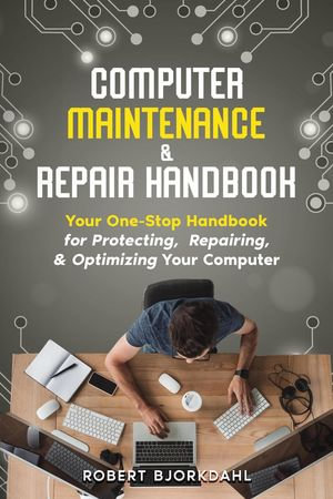 Computer Maintenance & Repair Handbook : Your One-Stop Handbook for Protecting, Repairing, & Optimizing Your Computer - Robert Bjorkdahl