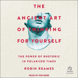 The Ancient Art of Thinking for Yourself : The Power of Rhetoric in Polarized Times - Robin Reames